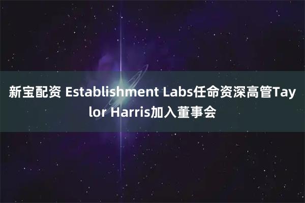 新宝配资 Establishment Labs任命资深高管Taylor Harris加入董事会