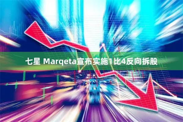 七星 Marqeta宣布实施1比4反向拆股